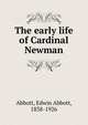 The early life of Cardinal Newman, Abbott, Edwin Abbott, 1838-1926 