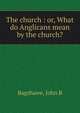 The church : or, What do Anglicans mean by the church?, John B. Bagshawe 