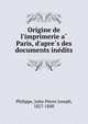 Origine de l'imprimerie a? Paris, d'apre?s des documents ine?dits, Philippe, Jules Pierre Joseph, 1827-1888 