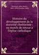 Histoire du de?veloppement de la doctrine chre?tienne : ou motifs de retour a l'e?glise catholique, Newman, John Henry, 1801-1890 