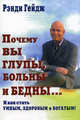 Почему вы глупы, больны и бедны... И как стать умным, здоровым и богатым / Пер. с англ., Рэнди Гейдж 