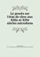 Le proc?s sur l'?tat de clerc aux XIIIe et XIVe si?cles microform, G?nestal, Robert, 1872-,Ecole pratique des hautes ?tudes. Section des sciences religieuses 