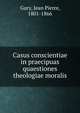 Casus conscientiae in praecipuas quaestiones theologiae moralis, Gury, Jean Pierre, 1801-1866 