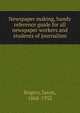 Newspaper making, handy reference guide for all newspaper workers and students of journalism, Rogers, Jason, 1868-1932 