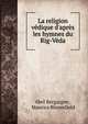 La religion v?dique d'apr?s les hymnes du Rig-V?da, Abel Bergaigne , Maurice Bloomfield 