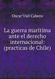 La guerra maritima ante el derecho internacional: (practicas de Chile), Oscar Viel Cabero 