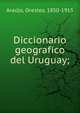 Diccionario geografico del Uruguay;, Ara?jo, Orestes, 1850-1915 
