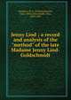 Jenny Lind ; a record and analysis of the "method" of the late Madame Jenny Lind-Goldschmidt, Rockstro, W. S. (William Smyth), 1823-1895,Goldschmidt, Otto, 1829-1907 