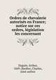 Ordres de chevalerie autorise?s en France; notice sur ces ordres, le?gislation les concernant, Daguin, Arthur, 1849-,Bardies, Charles, joint author 