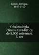 Oftalmologi?a cli?nica. Estadi?stica de 8,000 enfermos. 3. ser, Lo?pez, Enrique, 1847-1910 