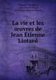 La vie et les oeuvres de Jean Etienne Liotard, ?douard Humbert , Alphonse Revilliod , Jan Willem Reinier Tilanus 