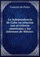 La independencia de Cuba en relaci?n con el criterio americano y los intereses de M?xico ., Federico de Pedro 
