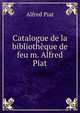 Catalogue de la bibliotheque de feu m. Alfred Piat, Alfred Piat 