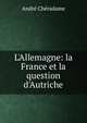 L'Allemagne: la France et la question d'Autriche, Andre Cheradame 