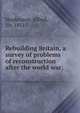 Rebuilding Britain, a survey of problems of reconstruction after the world war;, Hopkinson, Alfred, Sir, 1851- 