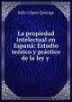 La propiedad intelectual en Espan?: Estudio te?rico y pr?ctico de la ley y ., Julio Lopez Quiroga 