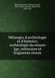 M?langes d'arch?ologie et d'histoire; arch?ologie du moyen ?ge, m?moires et fragments r?unis, Quicherat, Jules ?tienne Joseph, 1814-1882,Lasteyrie, Robert de, 1849-1921 