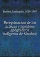 Peregrinacion de los aztecas y nombres geogra?ficos indi?genas de Sinaloa;, Buelna, Eustaquio, 1830-1907 