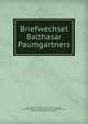 Briefwechsel Balthasar Paumgartners, Paumgartner, Balthasar, 1551-1600,Paumgartner, Magdalena (Behaim) d 1642. [from old catalog],Steinhausen, Georg, 1866- [from old catalog] ed 