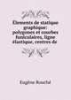?lements de statique graphique: polygones et courbes funiculaires, ligne ?lastique, centres de ., Eugene Rouche 