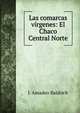 Las comarcas v?rgenes: El Chaco Central Norte, J. Amadeo Baldrich 