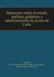 Memorias sobre el estado poli?tico, gobierno y administracio?n de la isla de Cuba, Habana, Jose? Gutierrez de la Concha y de Irigoyen, marque?s de la, 1809-1895 