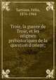 Troie, la guerre de Troie, et les origines pre?historiques de la question d'orient;, Sartiaux, Fe?lix, 1876-1944 