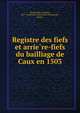 Registre des fiefs et arrie?re-fiefs du bailliage de Caux en 1503, Beaucousin, Auguste, 1827-,Socie?te? de l'histoire de Normandie, Rouen 