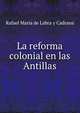 La reforma colonial en las Antillas, Rafael Maria de Labra y Cadrana 
