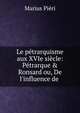 Le p?trarquisme aux XVIe si?cle: P?trarque & Ronsard ou, De l'influence de ., Marius Pieri 