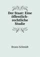 Der Staat: Eine ?ffentlich-rechtliche Studie., Bruno Schmidt 