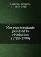 Nos repre?sentants pendant la re?volution (1789-1799), Lepreux, Georges, 1857-1918 