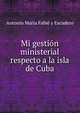 Mi gestion ministerial respecto a la isla de Cuba, Antonio Maria Fabie y Escudero 