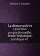 La d?mocratie et l'?lection proportionnelle: ?tude historique, juridique et ., Nikolaos N. Saripolos 