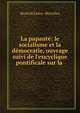 La papaut?: le socialisme et la d?mocratie, ouvrage suivi de l'encyclique pontificale sur la ., Anatole Leroy -Beaulieu 