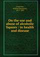 On the use and abuse of alcoholic liquors : in health and disease, William Benjamin Carpenter 