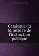 Catalogue du Ministe?re de l'instruction publique, France. Ministe?re de l'e?ducation nationale. [from old catalog] 