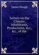 Letters on the Climate, Inhabitants, Productions, &c., &c., of the ., James Hough 