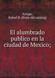 El alumbrado publico en la ciudad de Mexico;, Arizpe, Rafael R. [from old catalog] 