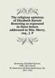 The religious opinions of Elizabeth Barrett Browning as expressed in three letters addressed to Wm. Merry, esq., J. P, Browning Elizabeth Barrett 