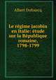 Le r?gime jacobin en Italie: ?tude sur la R?publique romaine, 1798-1799, Albert Dufourcq 