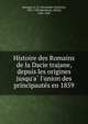 Histoire des Romains de la Dacie trajane, depuis les origines jusqu'a? l'union des principaute?s en 1859, Xenopol, A. D. (Alexandru Dimitrie), 1847-1920,Rambaud, Alfred, 1842-1905 