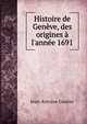 Histoire de Gen?ve, des origines ? l'ann?e 1691, Jean-Antoine Gautier 