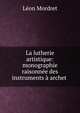 La lutherie artistique: monographie raisonn?e des instruments ? archet ., Leon Mordret 