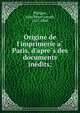 Origine de l'imprimerie a? Paris, d'apre?s des documents ine?dits;, Philippe, Jules Pierre Joseph, 1827-1888 