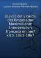 Elevaci?n y ca?da del Emperador Maximiliano: Intervencion francesa en me?xico. 1861-1867, Emile K?ratry , Lucien Anatole Pr?vost-Paradol 