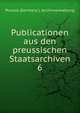 Publicationen aus den preussischen Staatsarchiven.. 6, Prussia (Germany ). Archivverwaltung 