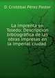 La imprenta en Toledo: Descripci?n bibliogr?fica de las obras impresas en la imperial ciudad ., D. Cristobal Perez Pastor 