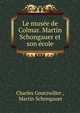 Le musee de Colmar. Martin Schongauer et son ecole, Charles Goutzwiller , Martin Schongauer 