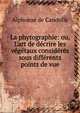 La phytographie: ou, L'art de d?crire les v?g?taux consid?r?s sous diff?rents points de vue, Alphonse de Candolle 